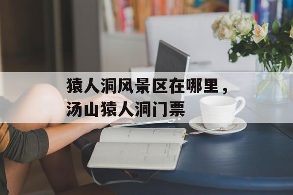 猿人洞风景区在哪里，汤山猿人洞门票-第1张图片-