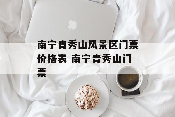 南宁青秀山风景区门票价格表 南宁青秀山门票-第1张图片-