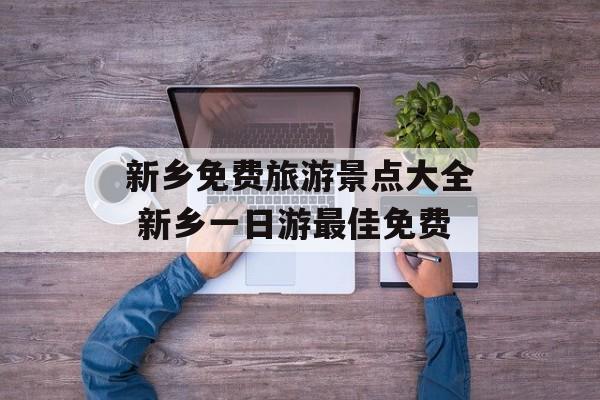 新乡免费旅游景点大全 新乡一日游最佳免费-第1张图片-