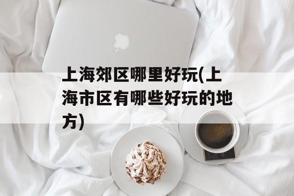 上海郊区哪里好玩(上海市区有哪些好玩的地方)-第1张图片-