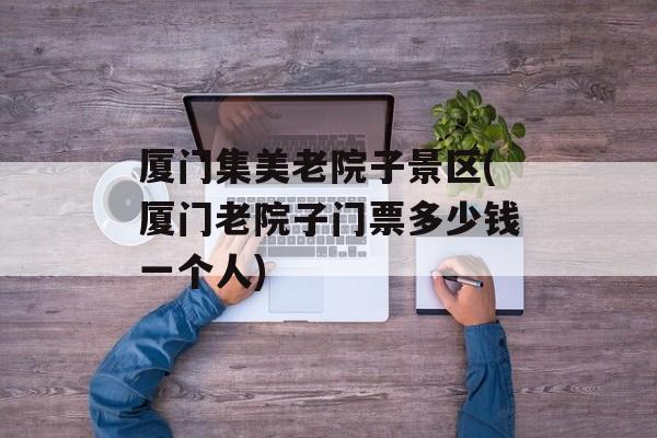 厦门集美老院子景区(厦门老院子门票多少钱一个人)-第1张图片-