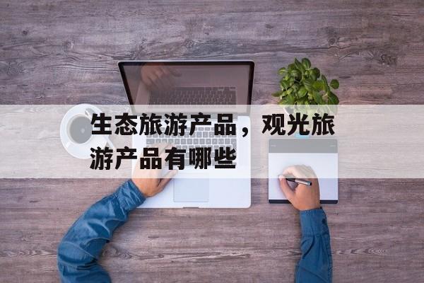 生态旅游产品，观光旅游产品有哪些-第1张图片-