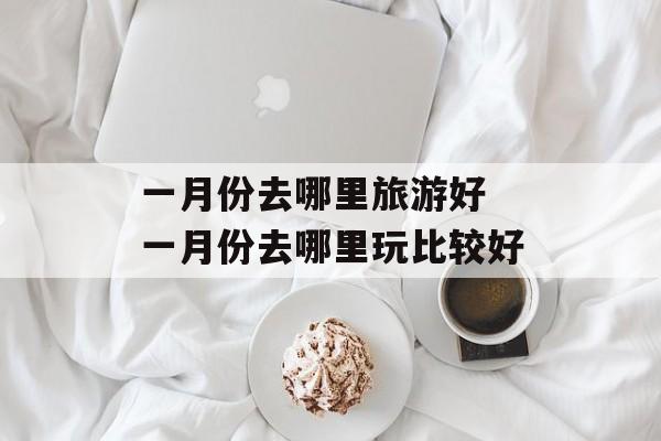 一月份去哪里旅游好 一月份去哪里玩比较好-第1张图片-