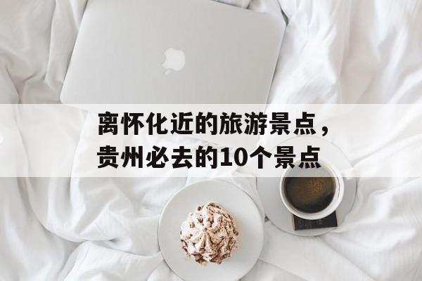 离怀化近的旅游景点，贵州必去的10个景点-第1张图片-