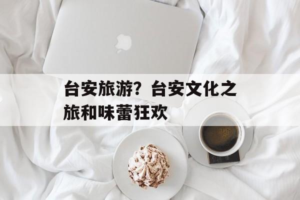 台安旅游？台安文化之旅和味蕾狂欢-第1张图片-