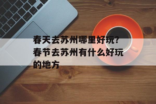 春天去苏州哪里好玩？春节去苏州有什么好玩的地方-第1张图片-