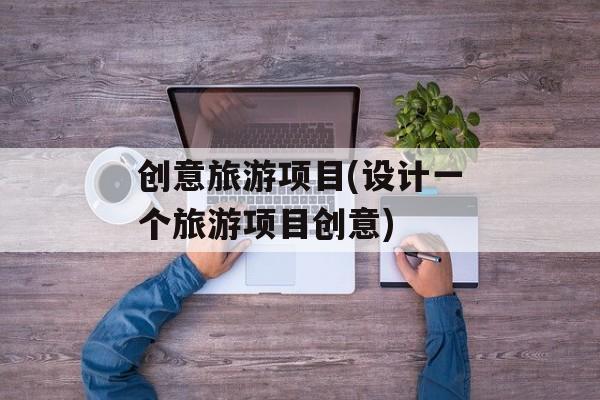 创意旅游项目(设计一个旅游项目创意)-第1张图片-