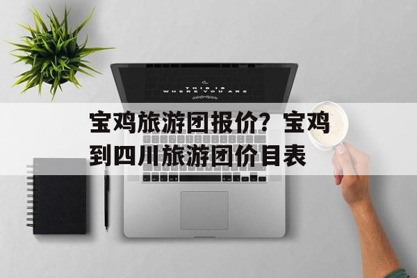 宝鸡旅游团报价？宝鸡到四川旅游团价目表-第1张图片-