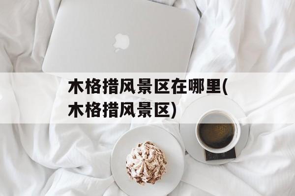 木格措风景区在哪里(木格措风景区)-第1张图片-
