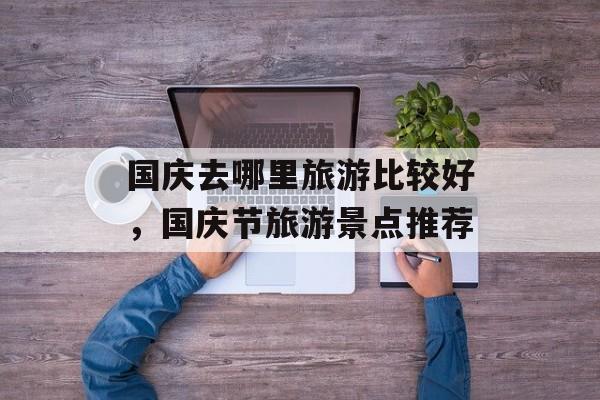 国庆去哪里旅游比较好，国庆节旅游景点推荐-第1张图片-