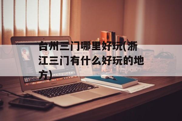 台州三门哪里好玩(浙江三门有什么好玩的地方)-第1张图片-
