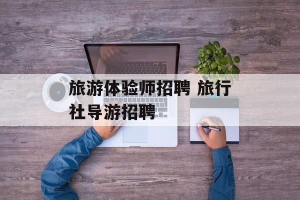 旅游体验师招聘 旅行社导游招聘-第1张图片-