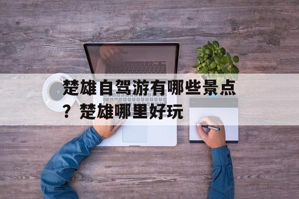 楚雄自驾游有哪些景点？楚雄哪里好玩-第1张图片-