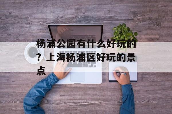 杨浦公园有什么好玩的？上海杨浦区好玩的景点-第1张图片-