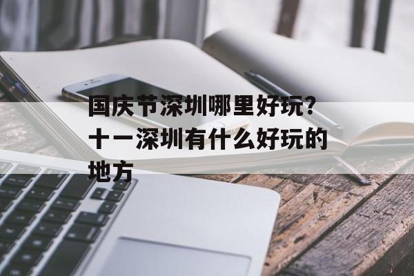 国庆节深圳哪里好玩？十一深圳有什么好玩的地方-第1张图片-
