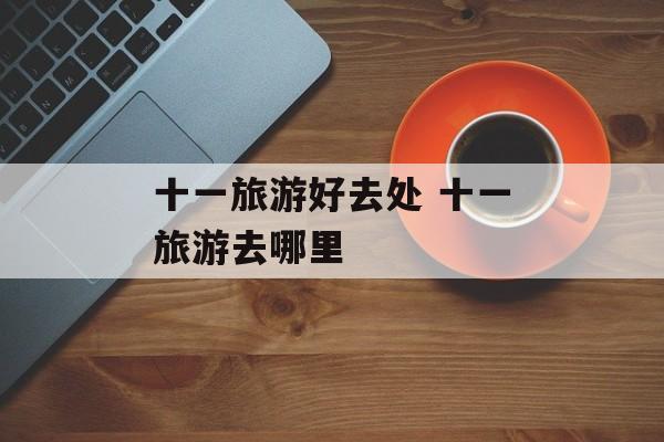 十一旅游好去处 十一旅游去哪里-第1张图片-