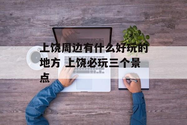上饶周边有什么好玩的地方 上饶必玩三个景点-第1张图片-