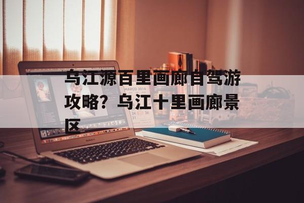 乌江源百里画廊自驾游攻略？乌江十里画廊景区-第1张图片-
