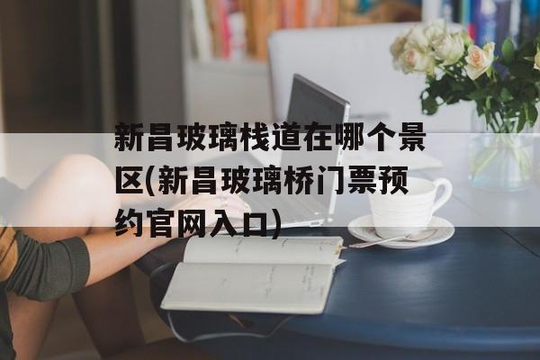 新昌玻璃栈道在哪个景区(新昌玻璃桥门票预约官网入口)-第1张图片-