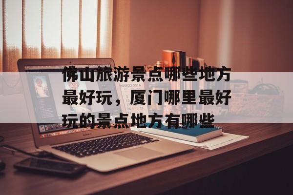 佛山旅游景点哪些地方最好玩，厦门哪里最好玩的景点地方有哪些-第1张图片-