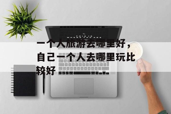 一个人旅游去哪里好，自己一个人去哪里玩比较好-第1张图片-