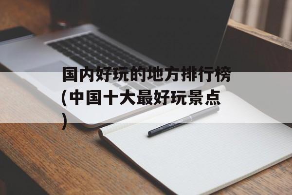 国内好玩的地方排行榜(中国十大最好玩景点)-第1张图片-