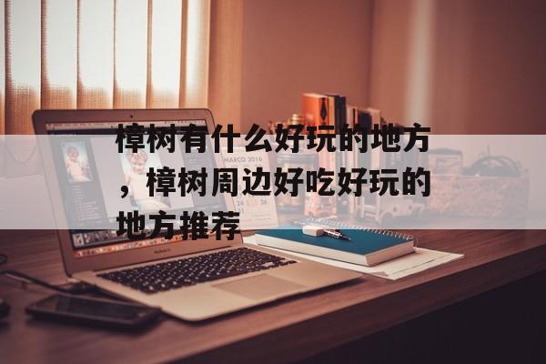 樟树有什么好玩的地方，樟树周边好吃好玩的地方推荐-第1张图片-