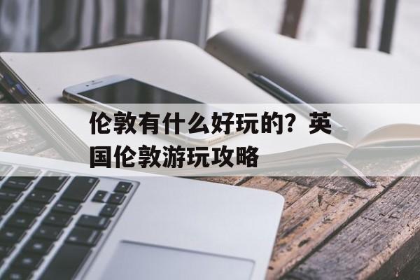 伦敦有什么好玩的？英国伦敦游玩攻略-第1张图片-