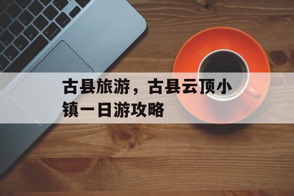 古县旅游，古县云顶小镇一日游攻略-第1张图片-