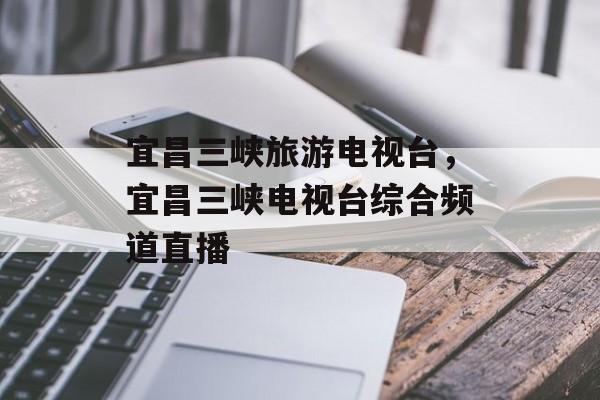 宜昌三峡旅游电视台，宜昌三峡电视台综合频道直播-第1张图片-