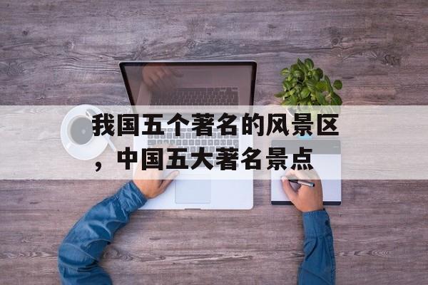 我国五个著名的风景区，中国五大著名景点-第1张图片-