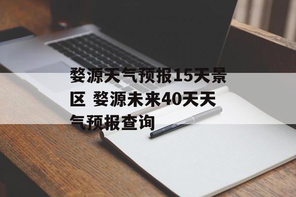 婺源天气预报15天景区 婺源未来40天天气预报查询-第1张图片-