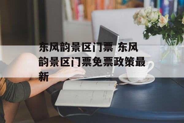 东风韵景区门票 东风韵景区门票免票政策最新-第1张图片-