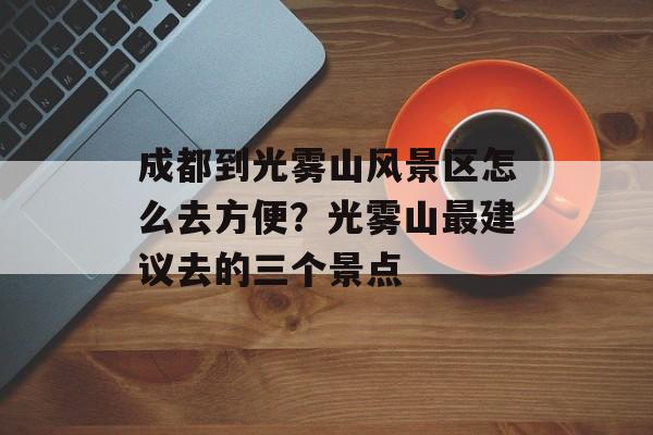 成都到光雾山风景区怎么去方便？光雾山最建议去的三个景点-第1张图片-