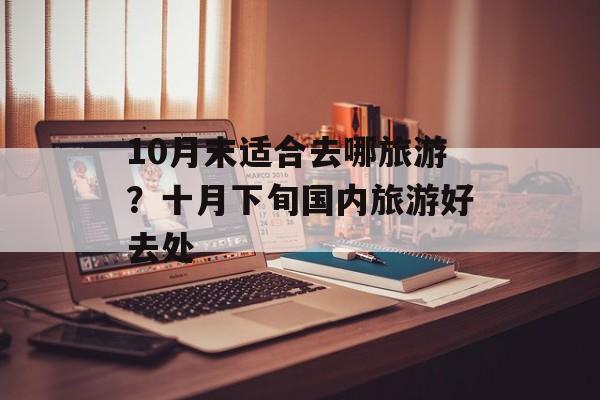 10月末适合去哪旅游？十月下旬国内旅游好去处-第1张图片-