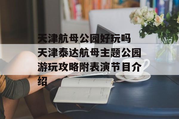 天津航母公园好玩吗 天津泰达航母主题公园游玩攻略附表演节目介绍-第1张图片-