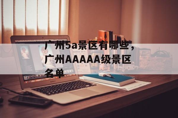 广州5a景区有哪些，广州AAAAA级景区名单-第1张图片-