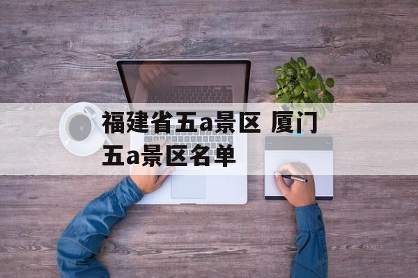 福建省五a景区 厦门五a景区名单-第1张图片-