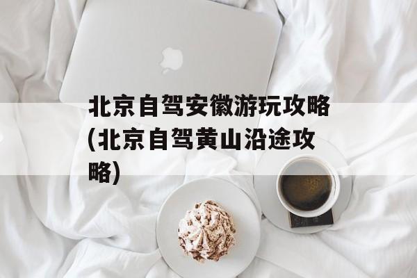 北京自驾安徽游玩攻略(北京自驾黄山沿途攻略)-第1张图片-