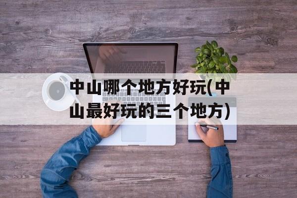 中山哪个地方好玩(中山最好玩的三个地方)-第1张图片-