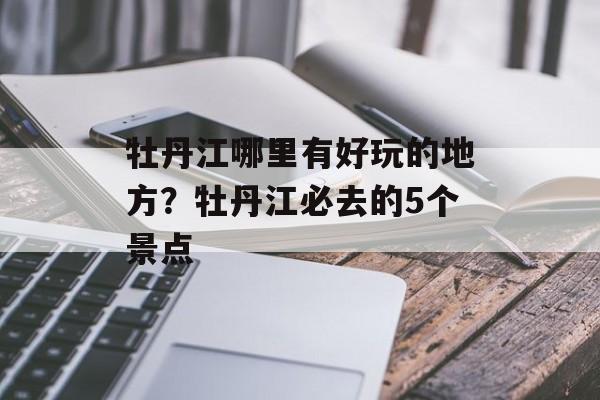 牡丹江哪里有好玩的地方？牡丹江必去的5个景点-第1张图片-