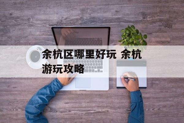 余杭区哪里好玩 余杭游玩攻略-第1张图片-