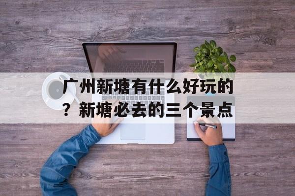 广州新塘有什么好玩的？新塘必去的三个景点-第1张图片-