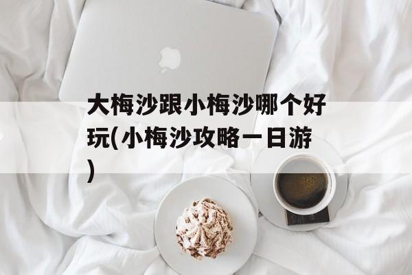 大梅沙跟小梅沙哪个好玩(小梅沙攻略一日游)-第1张图片-