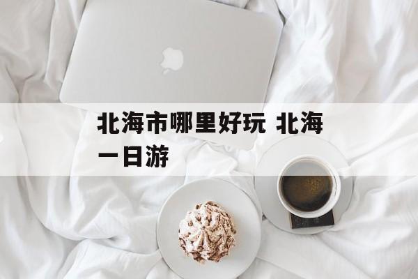 北海市哪里好玩 北海一日游-第1张图片-