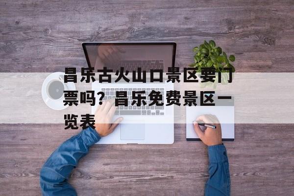昌乐古火山口景区要门票吗？昌乐免费景区一览表-第1张图片-