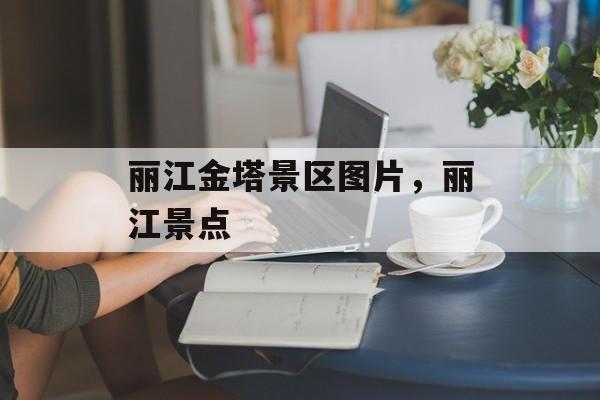 丽江金塔景区图片，丽江景点-第1张图片-