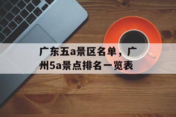广东五a景区名单，广州5a景点排名一览表-第1张图片-