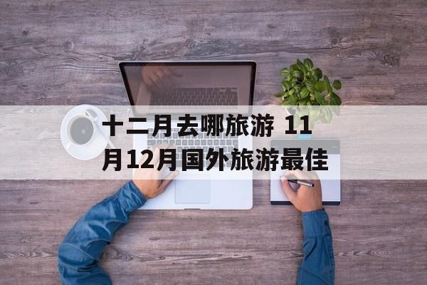 十二月去哪旅游 11月12月国外旅游最佳-第1张图片-