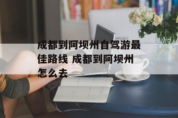 成都到阿坝州自驾游最佳路线 成都到阿坝州怎么去-第1张图片-